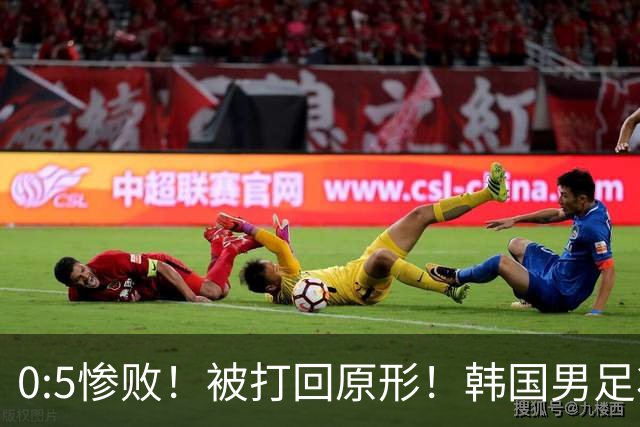 0:5惨败！被打回原形！韩国男足状态低迷被打爆，太极虎变成纸老虎